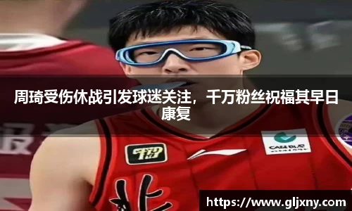 周琦受伤休战引发球迷关注，千万粉丝祝福其早日康复