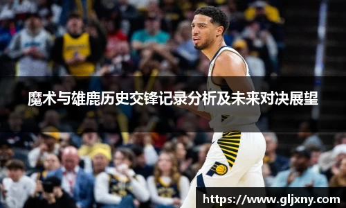 魔术与雄鹿历史交锋记录分析及未来对决展望