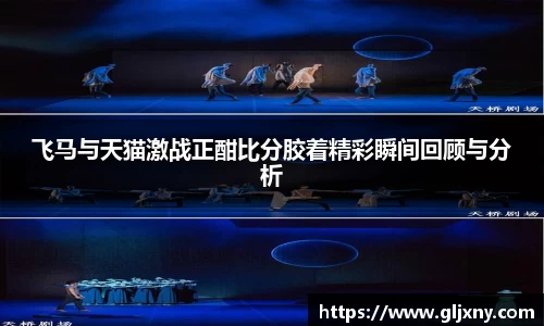 飞马与天猫激战正酣比分胶着精彩瞬间回顾与分析