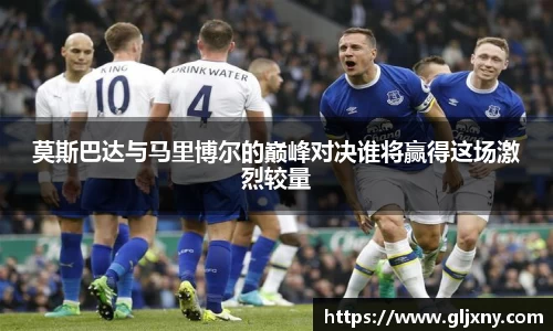 莫斯巴达与马里博尔的巅峰对决谁将赢得这场激烈较量