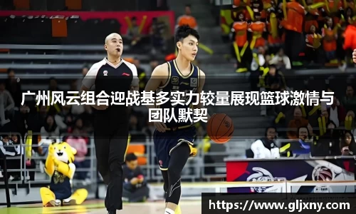 广州风云组合迎战基多实力较量展现篮球激情与团队默契