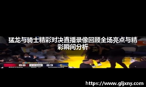 猛龙与骑士精彩对决直播录像回顾全场亮点与精彩瞬间分析