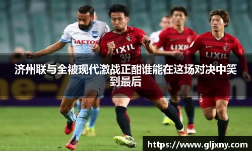 济州联与全被现代激战正酣谁能在这场对决中笑到最后