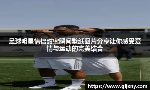 足球明星情侣甜蜜瞬间壁纸图片分享让你感受爱情与运动的完美结合