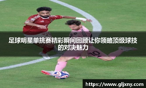 足球明星单挑赛精彩瞬间回顾让你领略顶级球技的对决魅力