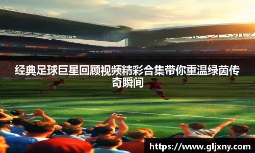 经典足球巨星回顾视频精彩合集带你重温绿茵传奇瞬间