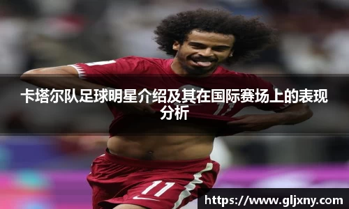 卡塔尔队足球明星介绍及其在国际赛场上的表现分析
