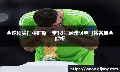 全球顶尖门将汇聚一堂18号足球明星门将名单全解析