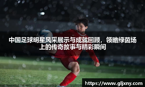 中国足球明星风采展示与成就回顾，领略绿茵场上的传奇故事与精彩瞬间