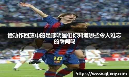 慢动作回放中的足球明星们你知道哪些令人难忘的瞬间吗