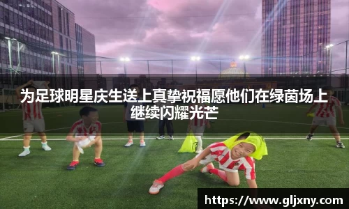 为足球明星庆生送上真挚祝福愿他们在绿茵场上继续闪耀光芒