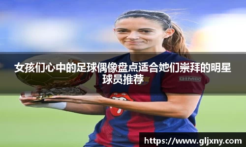 女孩们心中的足球偶像盘点适合她们崇拜的明星球员推荐