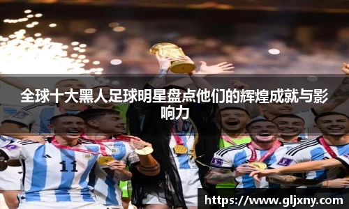 全球十大黑人足球明星盘点他们的辉煌成就与影响力